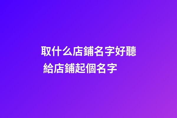 取什么店鋪名字好聽 給店鋪起個名字-第1張-店鋪起名-玄機派